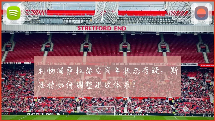 利物浦萨拉赫合同年状态存疑,斯洛特如何调整进攻体系?