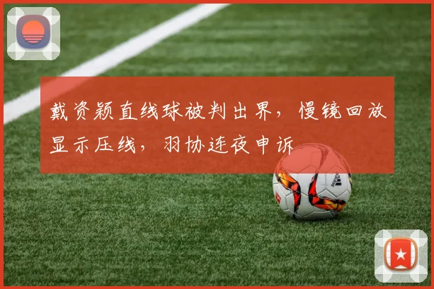 戴资颖直线球被判出界,慢镜回放显示压线,羽协连夜申诉
