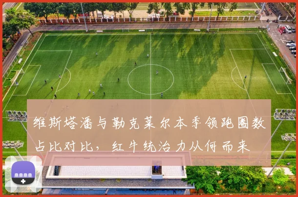 维斯塔潘与勒克莱尔本季领跑圈数占比对比,红牛统治力从何而来