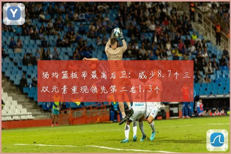 场均篮板率最高后卫：威少8.7个三双元素重现领先第二名1.3个