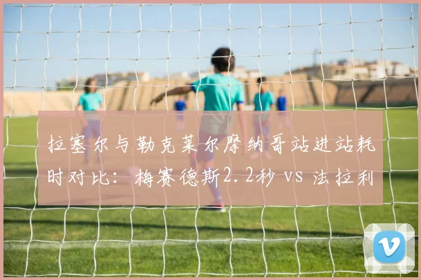 拉塞尔与勒克莱尔摩纳哥站进站耗时对比:梅赛德斯2.2秒 vs 法拉利3.8秒