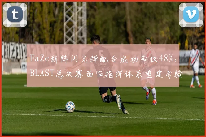 FaZe新阵闪光弹配合成功率仅48%,BLAST总决赛面临指挥体系重建考验