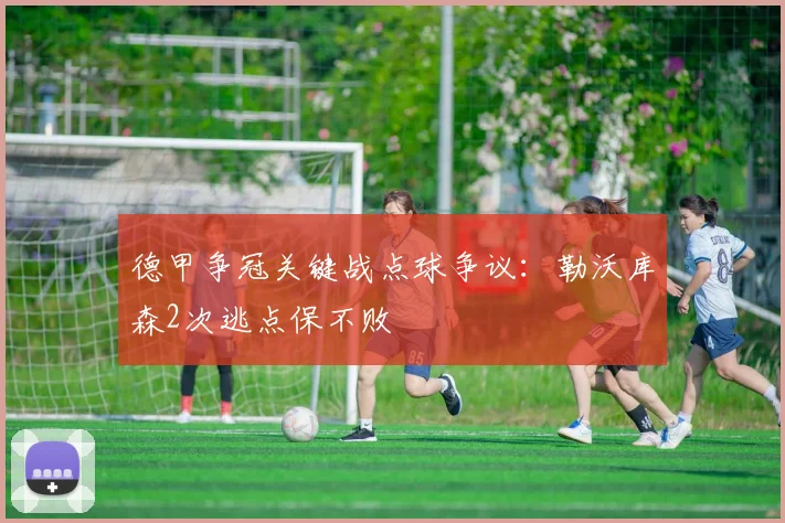 德甲争冠关键战点球争议:勒沃库森2次逃点保不败