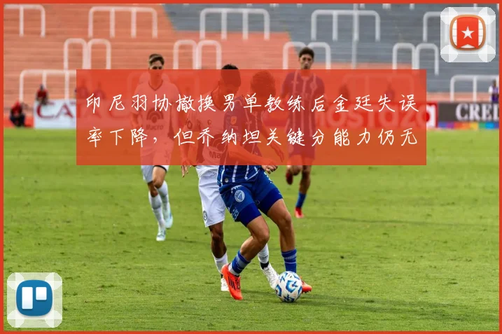 印尼羽协撤换男单教练后金廷失误率下降,但乔纳坦关键分能力仍无改善