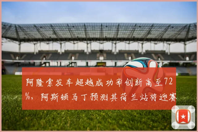 阿隆索发车超越成功率创新高至72%,阿斯顿马丁预测其荷兰站将迎赛季最佳成绩