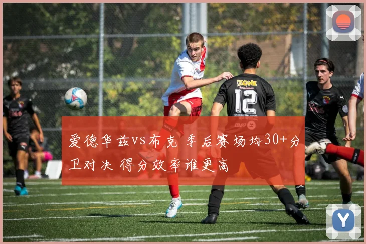 爱德华兹vs布克 季后赛场均30+分卫对决 得分效率谁更高