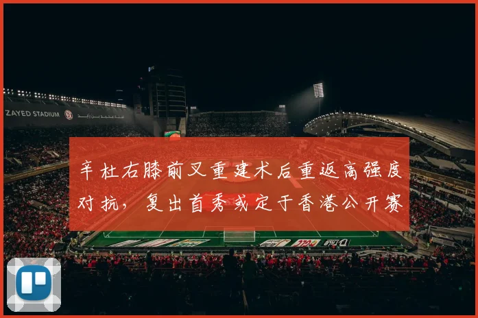 辛杜右膝前叉重建术后重返高强度对抗,复出首秀或定于香港公开赛